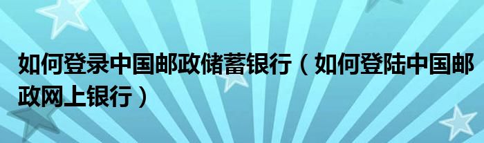 如何登录中国邮政储蓄银行（如何登陆中国邮政网上银行）