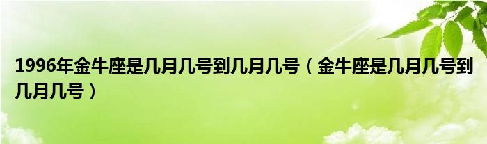 1996年金牛座是几月几号到几月几号（金牛座是几月几号到几月几号）
