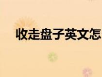 收走盘子英文怎么说（盘子英文怎么说）