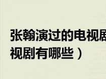 张翰演过的电视剧有哪些名字（张翰演过的电视剧有哪些）