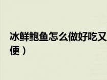 冰鲜鲍鱼怎么做好吃又简单方便（鲍鱼怎么做好吃又简单方便）