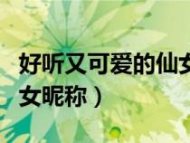 好听又可爱的仙女昵称网名（好听又可爱的仙女昵称）