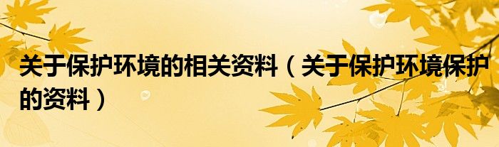 关于保护环境的相关资料（关于保护环境保护的资料）
