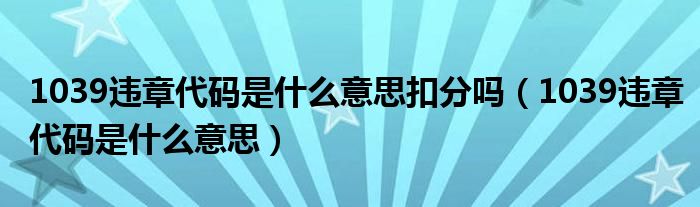 1039违章代码是什么意思扣分吗（1039违章代码是什么意思）
