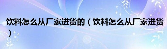 饮料怎么从厂家进货的（饮料怎么从厂家进货）