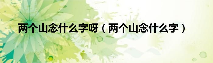 两个山念什么字呀（两个山念什么字）