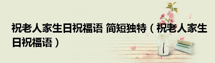 祝老人家生日祝福语 简短独特（祝老人家生日祝福语）