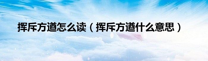挥斥方遒怎么读（挥斥方遒什么意思）