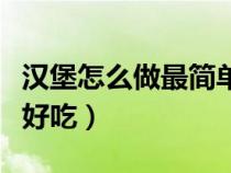 汉堡怎么做最简单的方法（汉堡怎么做简单又好吃）