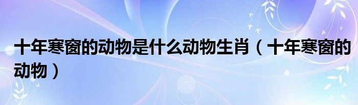 十年寒窗的动物是什么动物生肖（十年寒窗的动物）