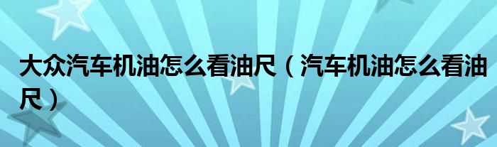 大众汽车机油怎么看油尺（汽车机油怎么看油尺）