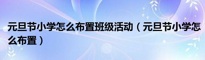 元旦节小学怎么布置班级活动（元旦节小学怎么布置）