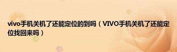 vivo手机关机了还能定位的到吗（VIVO手机关机了还能定位找回来吗）