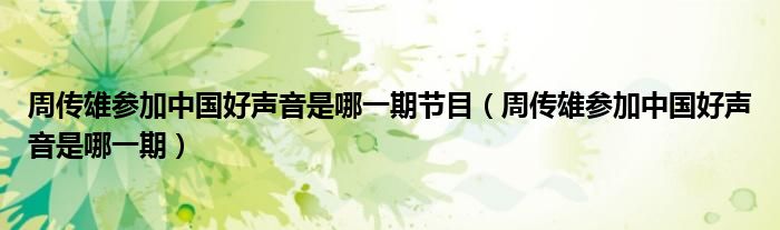 周传雄参加中国好声音是哪一期节目（周传雄参加中国好声音是哪一期）