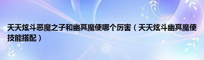 天天炫斗恶魔之子和幽冥魔使哪个厉害（天天炫斗幽冥魔使技能搭配）