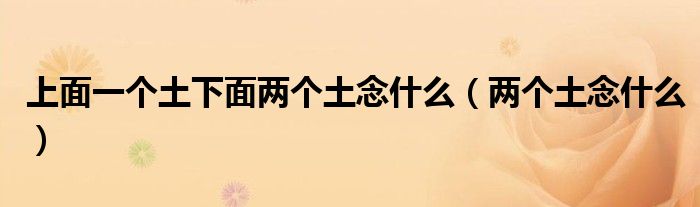 上面一个土下面两个土念什么（两个土念什么）