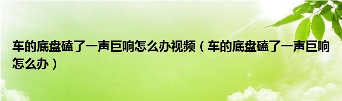 车的底盘磕了一声巨响怎么办视频（车的底盘磕了一声巨响怎么办）