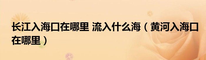 长江入海口在哪里 流入什么海（黄河入海口在哪里）