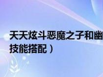 天天炫斗恶魔之子和幽冥魔使哪个厉害（天天炫斗幽冥魔使技能搭配）