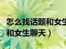 怎么找话题和女生聊天让她心动（怎样找话题和女生聊天）