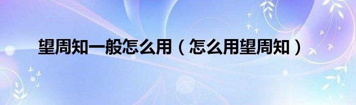 望周知一般怎么用（怎么用望周知）