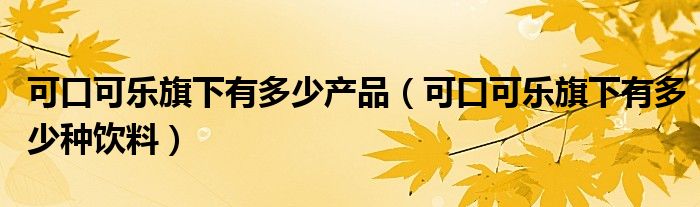 可口可乐旗下有多少产品（可口可乐旗下有多少种饮料）