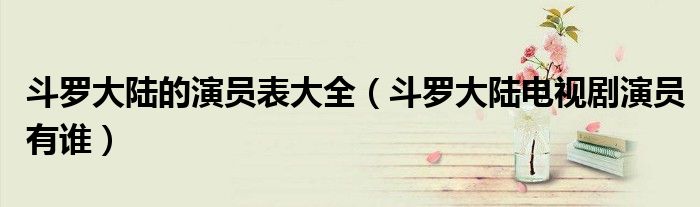 斗罗大陆的演员表大全（斗罗大陆电视剧演员有谁）