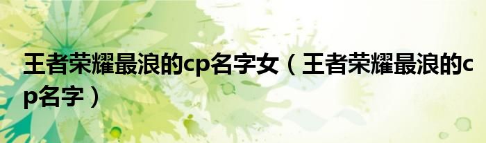 王者荣耀最浪的cp名字女（王者荣耀最浪的cp名字）