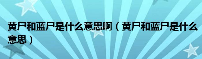 黄尸和蓝尸是什么意思啊（黄尸和蓝尸是什么意思）