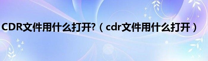 CDR文件用什么打开?（cdr文件用什么打开）
