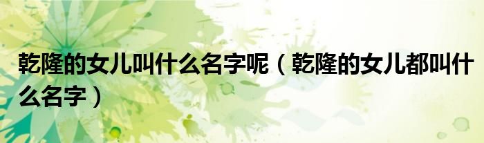 乾隆的女儿叫什么名字呢（乾隆的女儿都叫什么名字）
