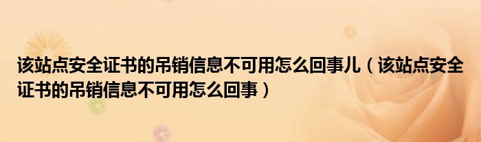 该站点安全证书的吊销信息不可用怎么回事儿（该站点安全证书的吊销信息不可用怎么回事）