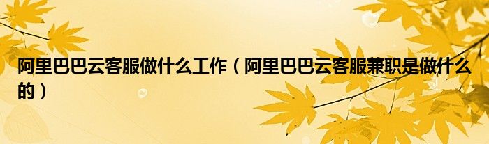 阿里巴巴云客服做什么工作（阿里巴巴云客服兼职是做什么的）