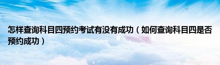 怎样查询科目四预约考试有没有成功（如何查询科目四是否预约成功）