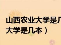 山西农业大学是几本一本还是二本（山西农业大学是几本）