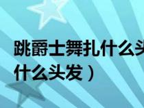 跳爵士舞扎什么头发简单又好看（跳爵士舞扎什么头发）