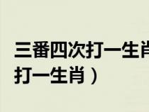 三番四次打一生肖最佳答案是什么（三番四次打一生肖）