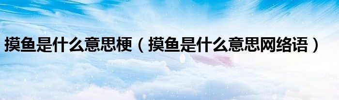 摸鱼是什么意思梗（摸鱼是什么意思网络语）
