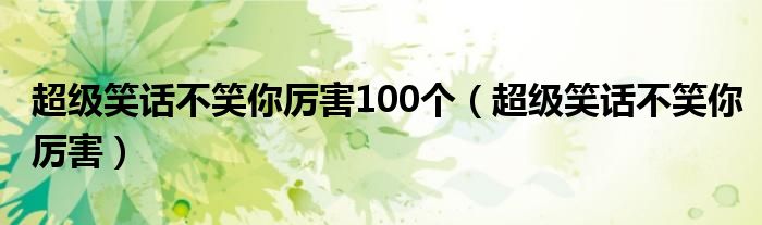 超级笑话不笑你厉害100个（超级笑话不笑你厉害）