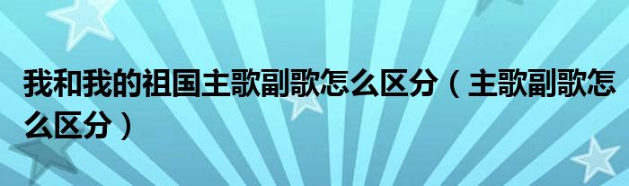 我和我的祖国主歌副歌怎么区分（主歌副歌怎么区分）