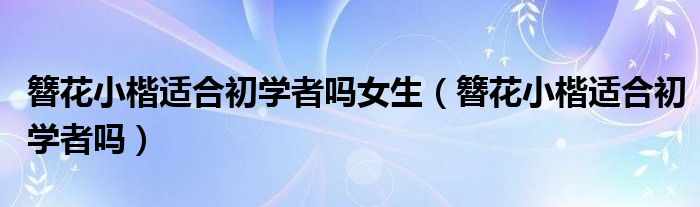 簪花小楷适合初学者吗女生（簪花小楷适合初学者吗）