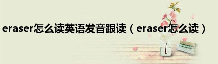eraser怎么读英语发音跟读（eraser怎么读）