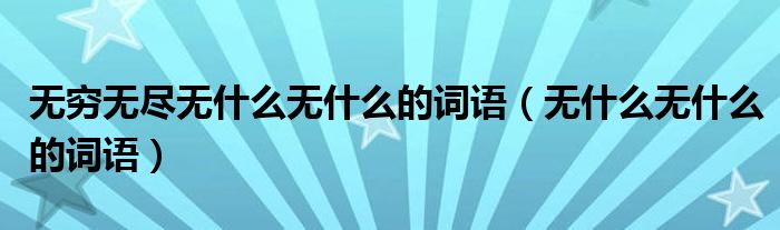 无穷无尽无什么无什么的词语（无什么无什么的词语）
