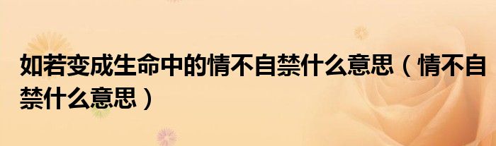 如若变成生命中的情不自禁什么意思（情不自禁什么意思）