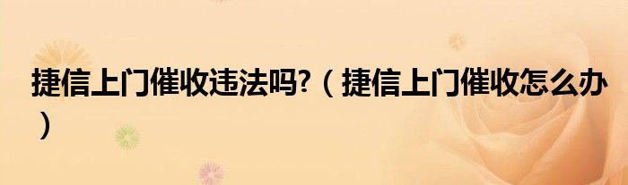 捷信上门催收违法吗?（捷信上门催收怎么办）