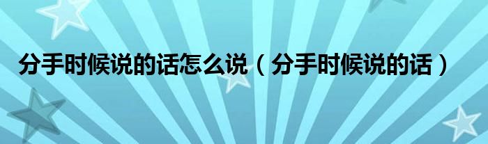 分手时候说的话怎么说（分手时候说的话）