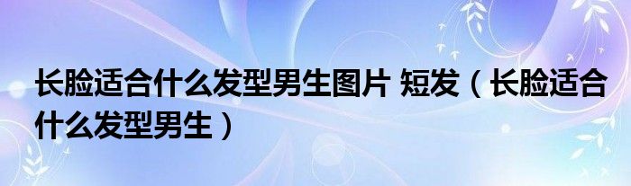 长脸适合什么发型男生图片 短发（长脸适合什么发型男生）