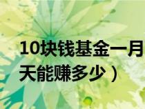10块钱基金一月可以赚多少钱（10元基金一天能赚多少）