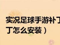实况足球手游补丁安装教学（实况足球手游补丁怎么安装）