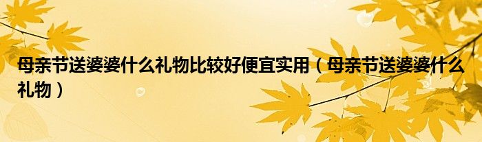 母亲节送婆婆什么礼物比较好便宜实用（母亲节送婆婆什么礼物）